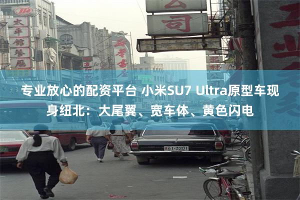 专业放心的配资平台 小米SU7 Ultra原型车现身纽北：大尾翼、宽车体、黄色闪电