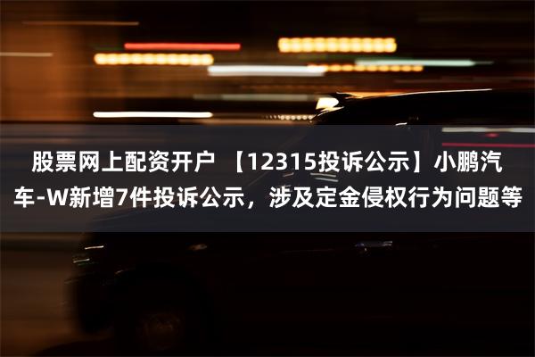 股票网上配资开户 【12315投诉公示】小鹏汽车-W新增7件投诉公示，涉及定金侵权行为问题等