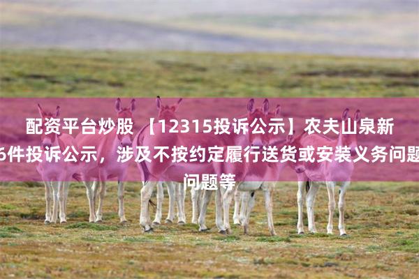 配资平台炒股 【12315投诉公示】农夫山泉新增6件投诉公示，涉及不按约定履行送货或安装义务问题等