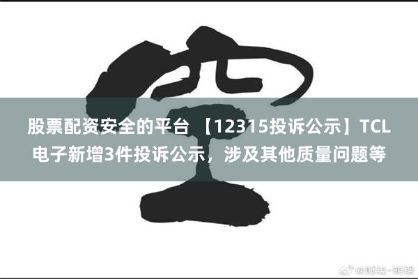 股票配资安全的平台 【12315投诉公示】TCL电子新增3件投诉公示，涉及其他质量问题等