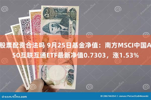 股票配资合法吗 9月25日基金净值：南方MSCI中国A50互联互通ETF最新净值0.7303，涨1.53%