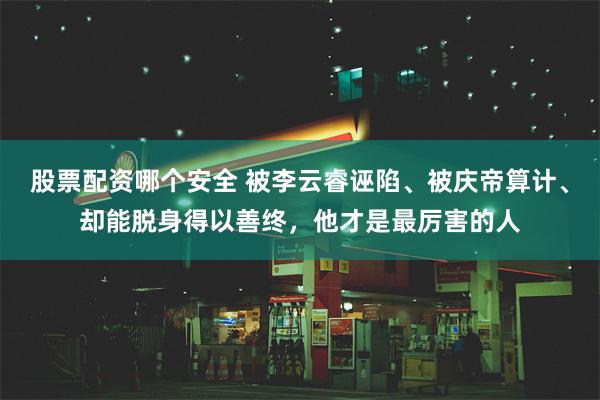 股票配资哪个安全 被李云睿诬陷、被庆帝算计、却能脱身得以善终，他才是最厉害的人