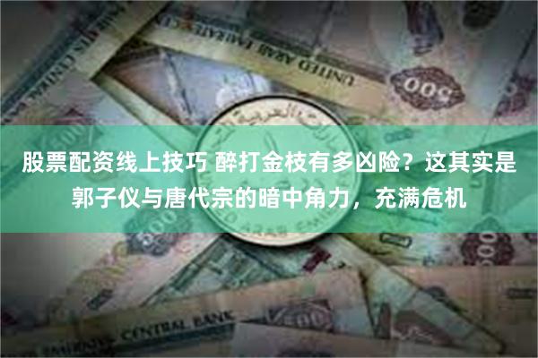 股票配资线上技巧 醉打金枝有多凶险？这其实是郭子仪与唐代宗的暗中角力，充满危机