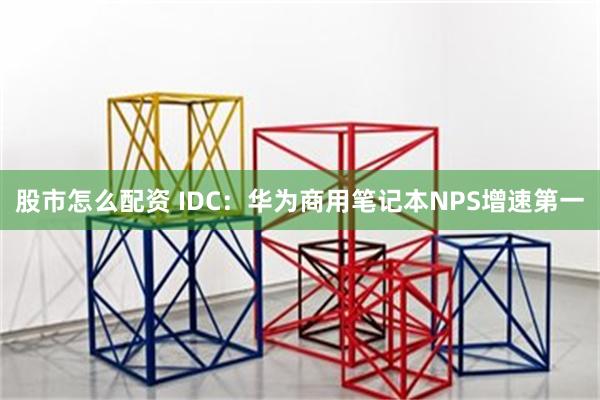 股市怎么配资 IDC：华为商用笔记本NPS增速第一