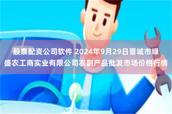 股票配资公司软件 2024年9月29日晋城市绿盛农工商实业有限公司农副产品批发市场价格行情