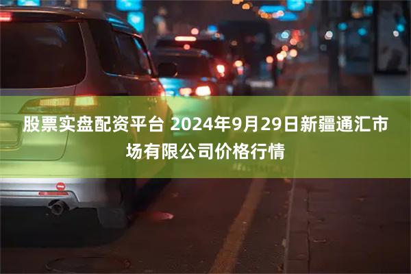 股票实盘配资平台 2024年9月29日新疆通汇市场有限公司价格行情