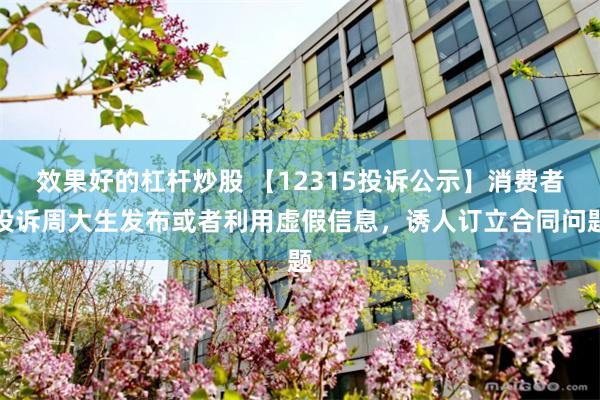 效果好的杠杆炒股 【12315投诉公示】消费者投诉周大生发布或者利用虚假信息，诱人订立合同问题