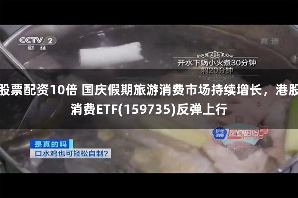 股票配资10倍 国庆假期旅游消费市场持续增长，港股消费ETF(159735)反弹上行