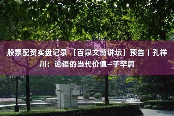 股票配资实盘记录 【百泉文博讲坛】预告｜孔祥川：论语的当代价值—子罕篇