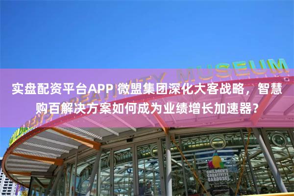 实盘配资平台APP 微盟集团深化大客战略，智慧购百解决方案如何成为业绩增长加速器？