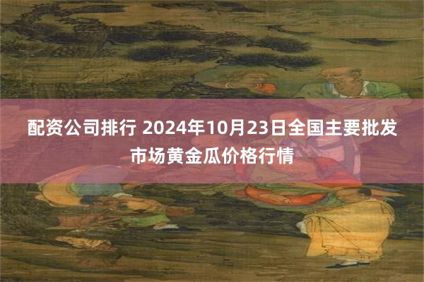 配资公司排行 2024年10月23日全国主要批发市场黄金瓜价格行情