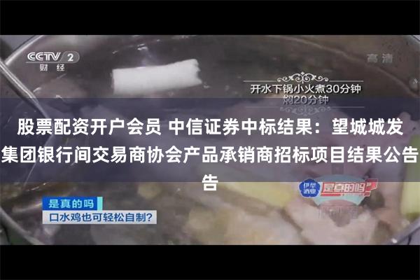 股票配资开户会员 中信证券中标结果：望城城发集团银行间交易商协会产品承销商招标项目结果公告