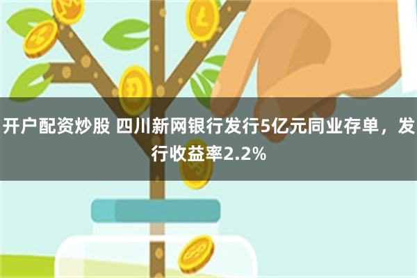 开户配资炒股 四川新网银行发行5亿元同业存单，发行收益率2.2%