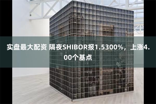 实盘最大配资 隔夜SHIBOR报1.5300%，上涨4.00个基点