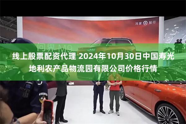 线上股票配资代理 2024年10月30日中国寿光地利农产品物流园有限公司价格行情