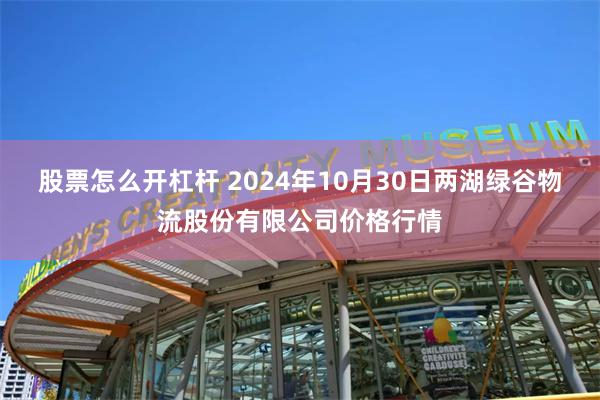 股票怎么开杠杆 2024年10月30日两湖绿谷物流股份有限公司价格行情