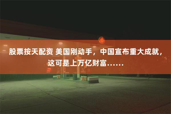 股票按天配资 美国刚动手，中国宣布重大成就，这可是上万亿财富……