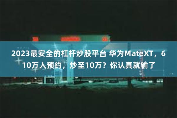 2023最安全的杠杆炒股平台 华为MateXT，610万人预约，炒至10万？你认真就输了