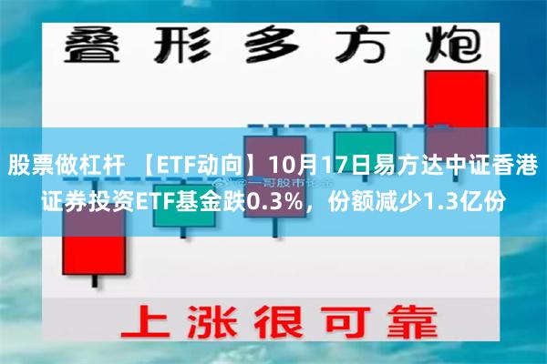 股票做杠杆 【ETF动向】10月17日易方达中证香港证券投资ETF基金跌0.3%，份额减少1.3亿份