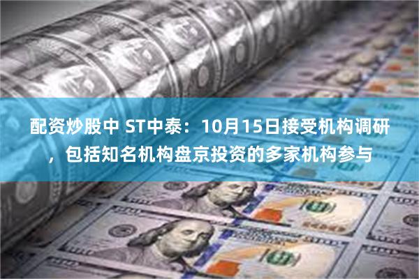 配资炒股中 ST中泰：10月15日接受机构调研，包括知名机构盘京投资的多家机构参与