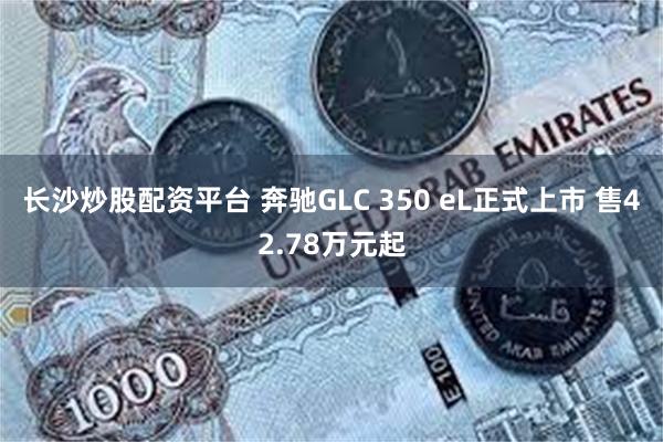 长沙炒股配资平台 奔驰GLC 350 eL正式上市 售42.78万元起