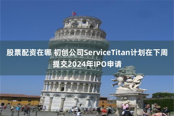 股票配资在哪 初创公司ServiceTitan计划在下周提交2024年IPO申请