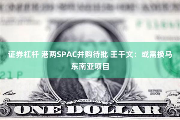 证券杠杆 港两SPAC并购待批 王干文：或需换马东南亚项目