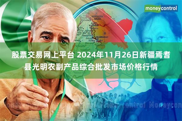 股票交易网上平台 2024年11月26日新疆焉耆县光明农副产品综合批发市场价格行情