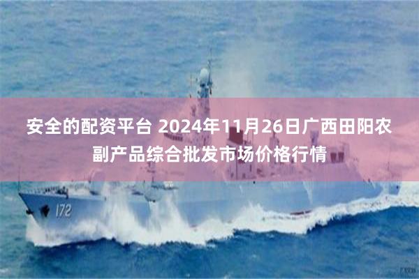 安全的配资平台 2024年11月26日广西田阳农副产品综合批发市场价格行情