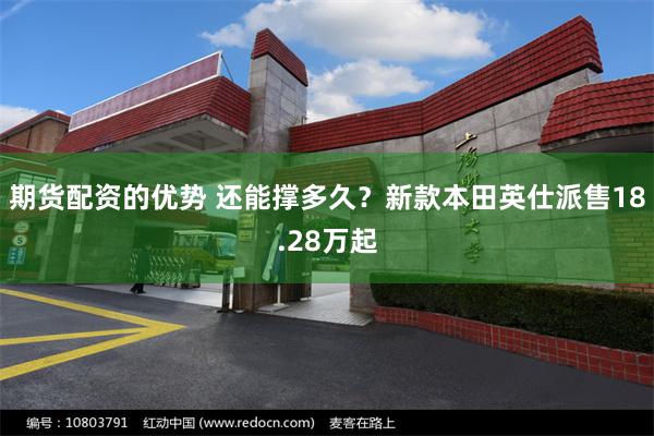 期货配资的优势 还能撑多久？新款本田英仕派售18.28万起