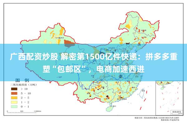 广西配资炒股 解密第1500亿件快递：拼多多重塑“包邮区”，电商加速西进