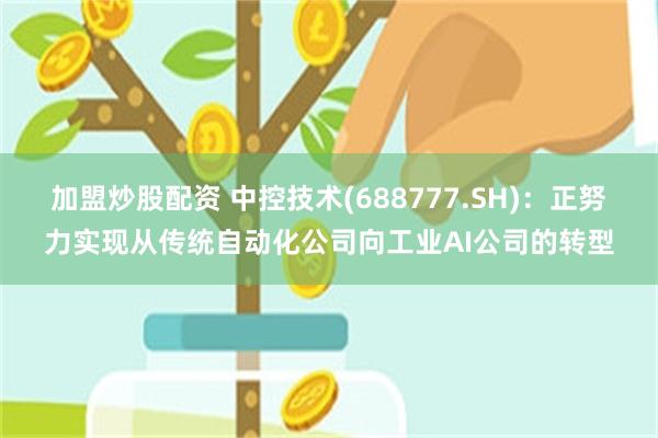 加盟炒股配资 中控技术(688777.SH)：正努力实现从传统自动化公司向工业AI公司的转型