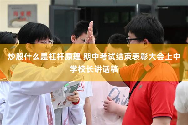 炒股什么是杠杆原理 期中考试结束表彰大会上中学校长讲话稿