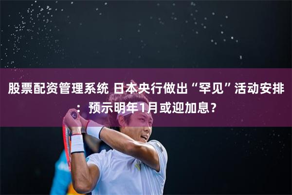 股票配资管理系统 日本央行做出“罕见”活动安排：预示明年1月或迎加息？