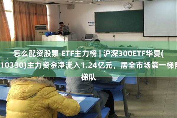 怎么配资股票 ETF主力榜 | 沪深300ETF华夏(510330)主力资金净流入1.24亿元，居全市场第一梯队