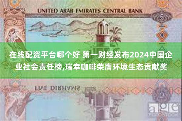 在线配资平台哪个好 第一财经发布2024中国企业社会责任榜,瑞幸咖啡荣膺环境生态贡献奖