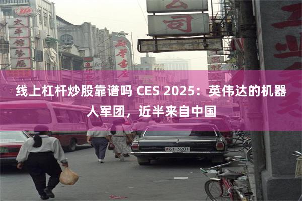 线上杠杆炒股靠谱吗 CES 2025：英伟达的机器人军团，近半来自中国