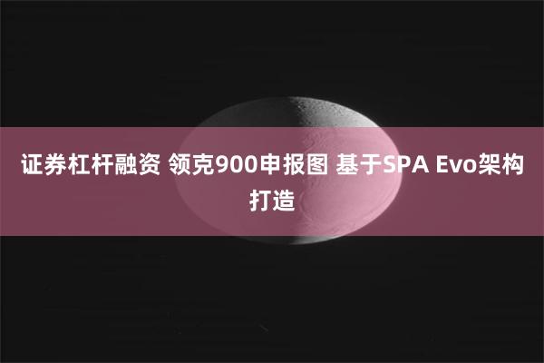 证券杠杆融资 领克900申报图 基于SPA Evo架构打造