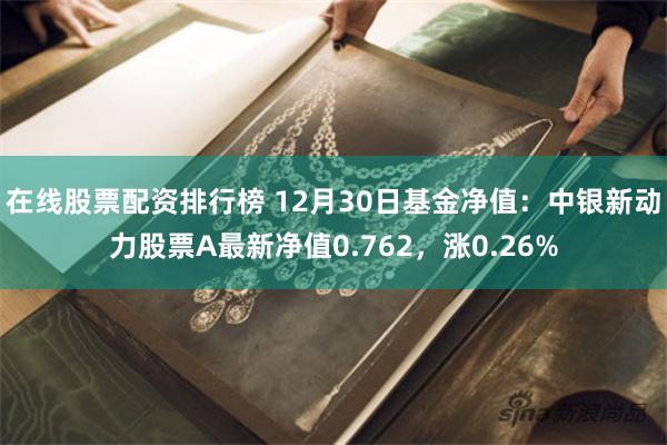 在线股票配资排行榜 12月30日基金净值：中银新动力股票A最新净值0.762，涨0.26%