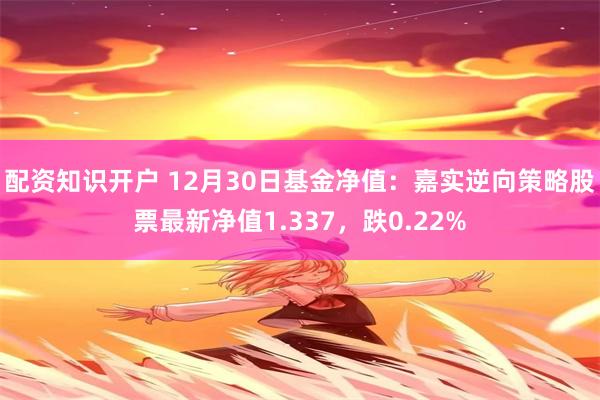 配资知识开户 12月30日基金净值：嘉实逆向策略股票最新净值1.337，跌0.22%