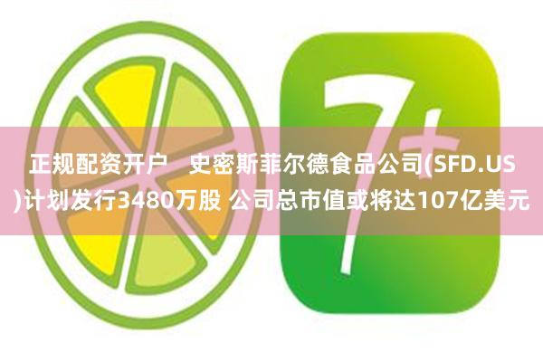 正规配资开户   史密斯菲尔德食品公司(SFD.US)计划发行3480万股 公司总市值或将达107亿美元