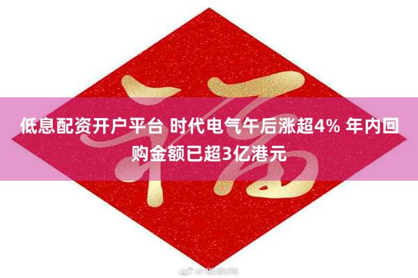 低息配资开户平台 时代电气午后涨超4% 年内回购金额已超3亿港元