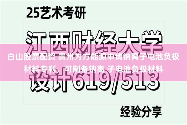 白山股票配资 贵州为方能源申请钠离子电池负极材料专利，可制备钠离 子电池负极材料