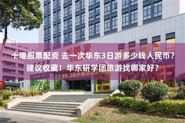 十堰股票配资 去一次华东3日游多少钱人民币？建议收藏！华东研学团旅游找哪家好？