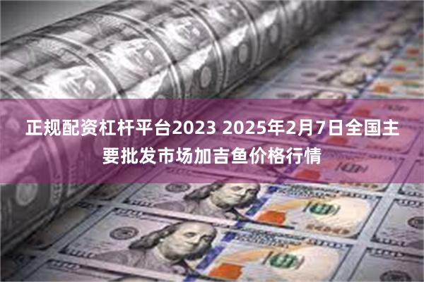 正规配资杠杆平台2023 2025年2月7日全国主要批发市场加吉鱼价格行情