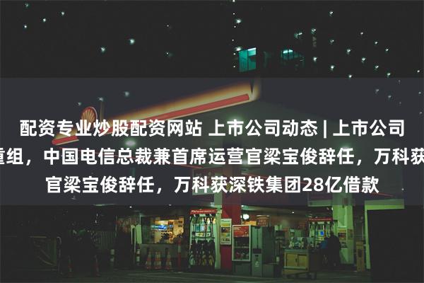 配资专业炒股配资网站 上市公司动态 | 上市公司动态 | 东风长安拟重组，中国电信总裁兼首席运营官梁宝俊辞任，万科获深铁集团28亿借款