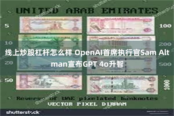 线上炒股杠杆怎么样 OpenAI首席执行官Sam Altman宣布GPT 4o升智