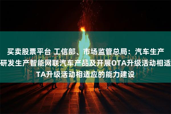 买卖股票平台 工信部、市场监管总局：汽车生产企业应加强与研发生产智能网联汽车产品及开展OTA升级活动相适应的能力建设