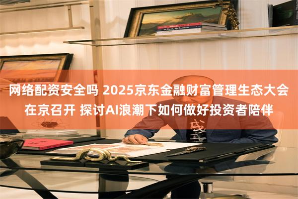 网络配资安全吗 2025京东金融财富管理生态大会在京召开 探讨AI浪潮下如何做好投资者陪伴