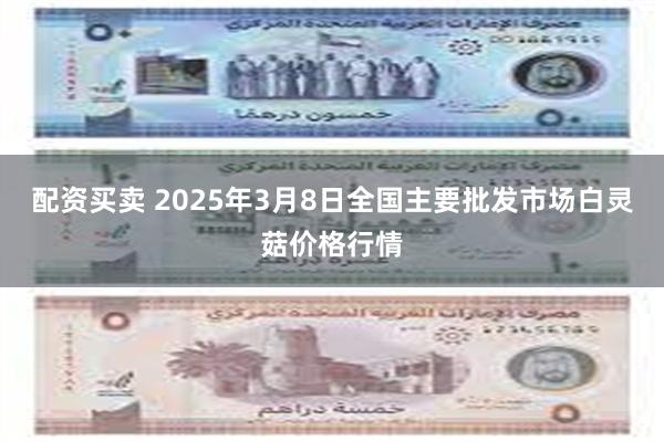 配资买卖 2025年3月8日全国主要批发市场白灵菇价格行情